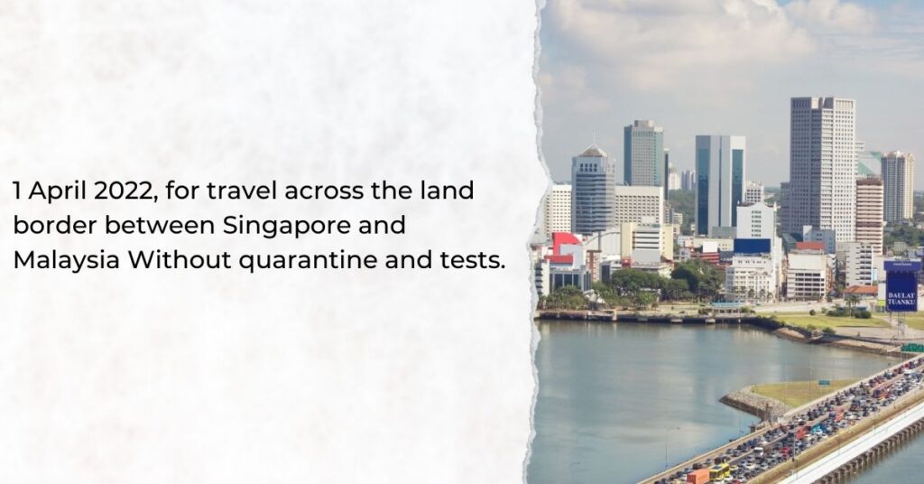 From 1 April 2022, for travel across the land border between Singapore and Malaysia Without quarantine and tests.